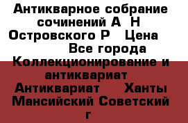 Антикварное собрание сочинений А. Н. Островского Р › Цена ­ 6 000 - Все города Коллекционирование и антиквариат » Антиквариат   . Ханты-Мансийский,Советский г.